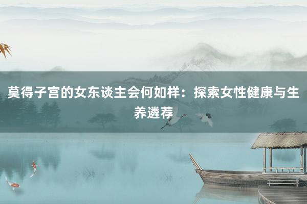 莫得子宫的女东谈主会何如样：探索女性健康与生养遴荐