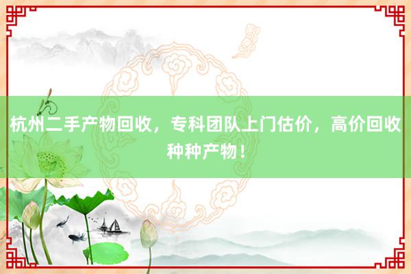 杭州二手产物回收，专科团队上门估价，高价回收种种产物！