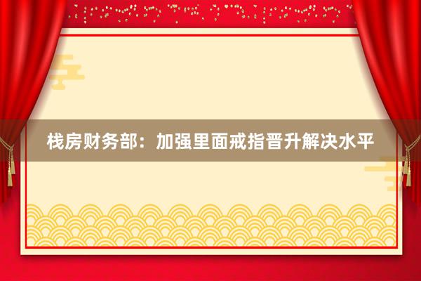 栈房财务部：加强里面戒指晋升解决水平